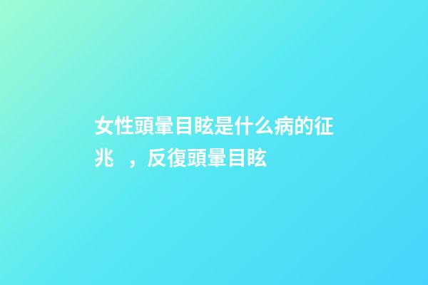女性頭暈目眩是什么病的征兆，反復頭暈目眩